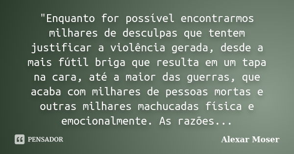 "Enquanto for possível encontrarmos milhares de desculpas que tentem justificar a violência gerada, desde a mais fútil briga que resulta em um tapa na cara... Frase de Alexar Moser.