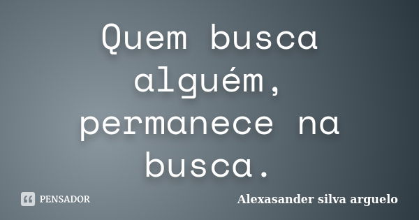 Quem busca alguém, permanece na busca.... Frase de Alexasander silva arguelo.