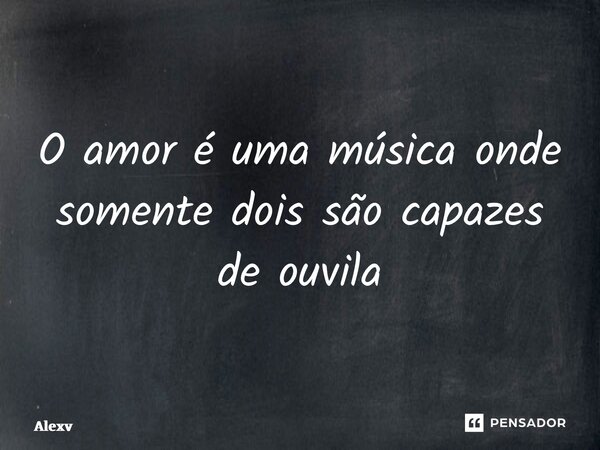 ⁠O amor é uma música onde somente dois são capazes de ouvi-la... Frase de Alexbcosta.