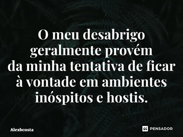 ⁠⁠O meu desabrigo geralmente provém da minha tentativa de ficar à vontade em ambientes inóspitos e hostis.... Frase de Alexbcosta.