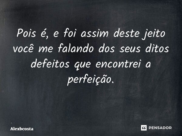 Pois é, e foi assim deste jeito você me falando dos seus ditos defeitos que encontrei a perfeição. ⁠... Frase de Alexbcosta.