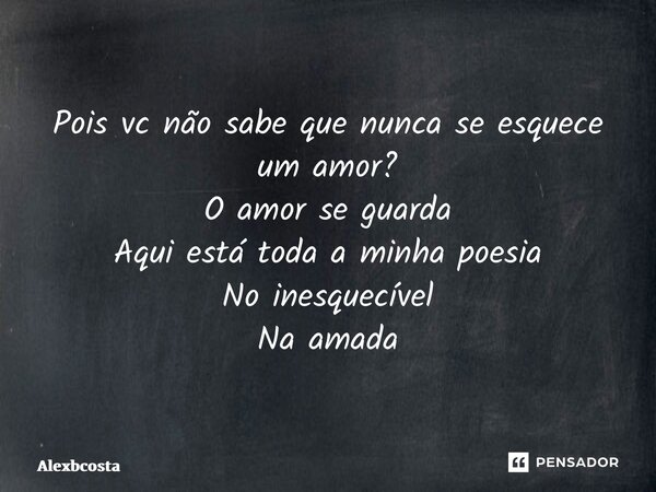 Pois vc não sabe que nunca se esquece um amor? O amor se guarda Aqui está toda a minha poesia No inesquecível Na amada... Frase de Alexbcosta.