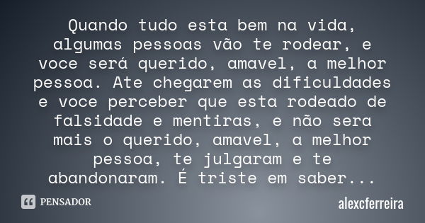 Quando tudo esta bem na vida, algumas pessoas vão te rodear, e voce será querido, amavel, a melhor pessoa. Ate chegarem as dificuldades e voce perceber que esta... Frase de alexcferreira.