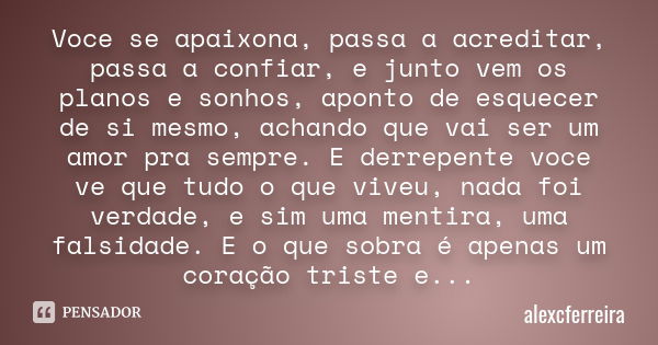 Voce se apaixona, passa a acreditar, passa a confiar, e junto vem os planos e sonhos, aponto de esquecer de si mesmo, achando que vai ser um amor pra sempre. E ... Frase de alexcferreira.