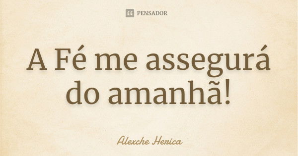 A Fé me assegurá do amanhã!... Frase de Alexchê Hérica.