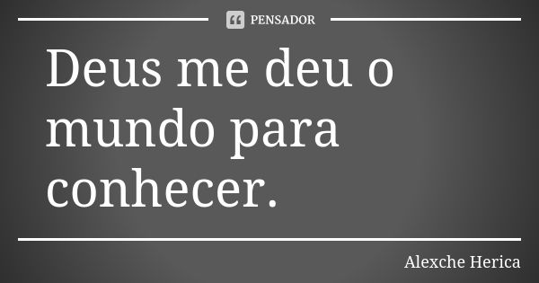 Deus me deu o mundo para conhecer.... Frase de Alexche Herica.