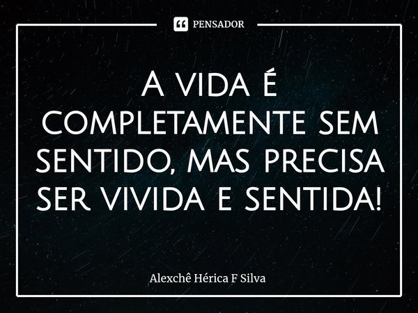 ⁠A vida é completamente sem sentido, mas precisa ser vivida e sentida!... Frase de Alexchê Hérica F Silva.