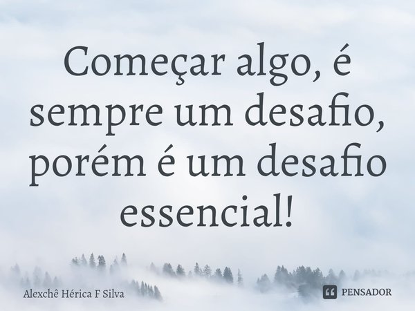 ⁠Começar algo, é sempre um desafio, porém é um desafio essencial!... Frase de Alexchê Hérica F Silva.