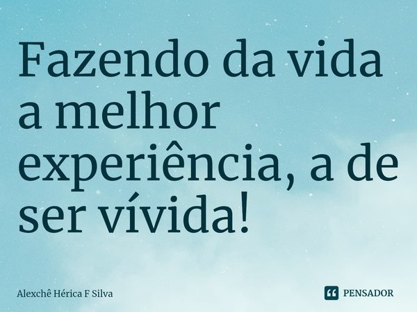 ⁠Fazendo da vida a melhor experiência, a de ser vívida!... Frase de Alexchê Hérica F Silva.