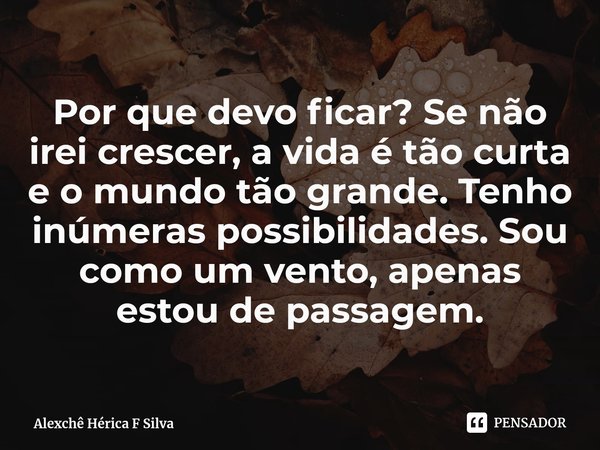 ⁠Por que devo ficar? Se não irei crescer, a vida é tão curta e o mundo tão grande. Tenho inúmeras possibilidades. Sou como um vento, apenas estou de passagem.... Frase de Alexchê Hérica F Silva.