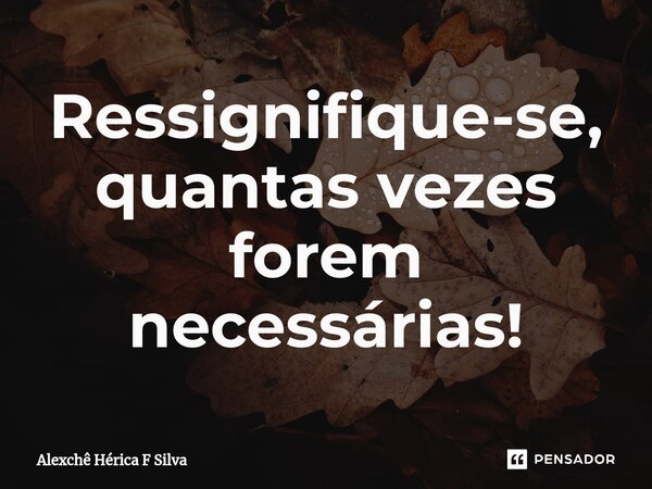 ⁠Ressignifique-se, quantas vezes forem necessárias!... Frase de Alexchê Hérica F Silva.