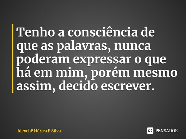 ⁠Tenho a consciência de que as palavras, nunca poderam expressar o que há em mim, porém mesmo assim, decido escrever.... Frase de Alexchê Hérica F Silva.