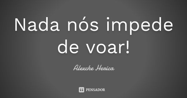 Nada nós impede de voar!... Frase de Alexche Herica.