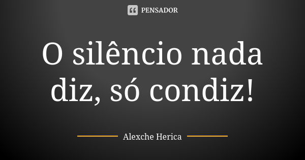 O silêncio nada diz, só condiz!... Frase de Alexche Herica.