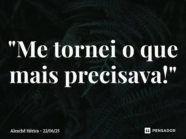 ⁠ "Me tornei o que mais precisava!"... Frase de Alexchê Hérica - 220625.