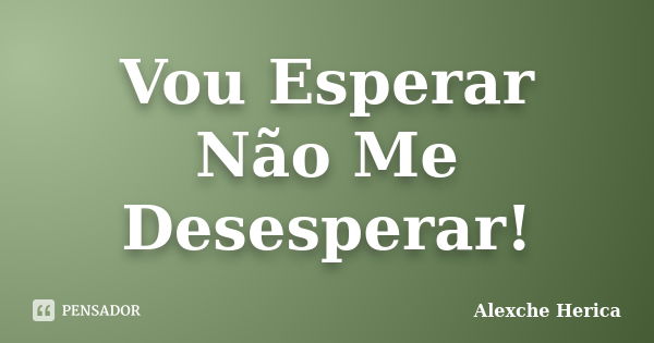 Vou Esperar Não Me Desesperar!... Frase de Alexche Herica.