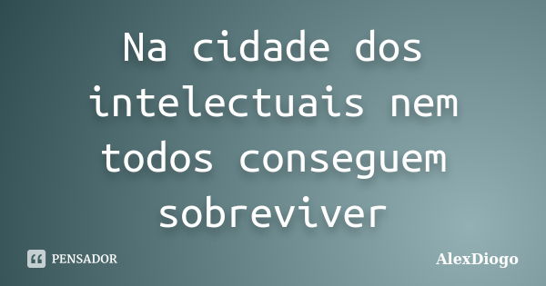 Na cidade dos intelectuais nem todos conseguem sobreviver... Frase de AlexDiogo.