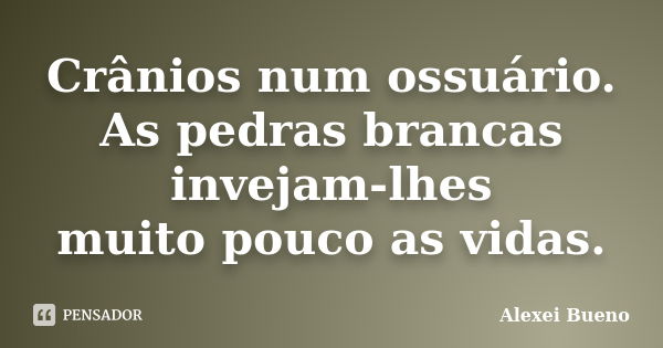 Crânios num ossuário.
As pedras brancas invejam-lhes
muito pouco as vidas.... Frase de Alexei Bueno.