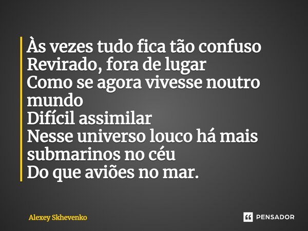Às vezes tudo fica tão confuso Revirado, fora de lugar Como se agora vivesse noutro mundo Difícil assimilar Nesse universo louco há mais submarinos no céu Do qu... Frase de Alexey Skhevenko.