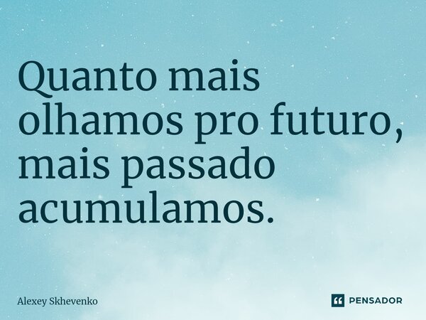 ⁠Quanto mais olhamos pro futuro, mais passado acumulamos.... Frase de Alexey Skhevenko.