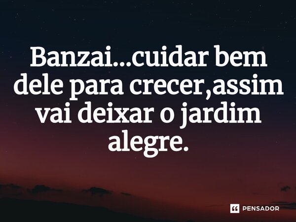 Banzai...cuidar bem dele para crecer,assim vai deixar o jardim alegre.⁠... Frase de alexhenriquenogueira.