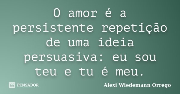 O amor é a persistente repetição de uma ideia persuasiva: eu sou teu e tu é meu.... Frase de Alexi Wiedemann Orrego.