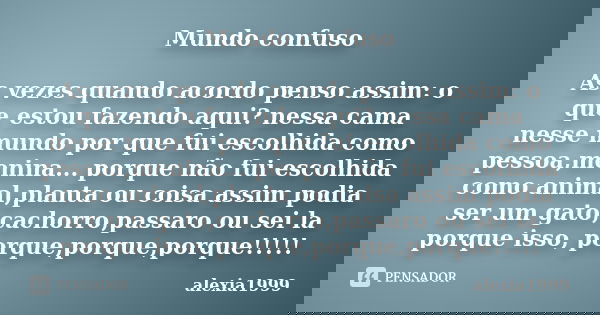 Mundo confuso As vezes quando acordo penso assim: o que estou fazendo aqui? nessa cama nesse mundo por que fui escolhida como pessoa,menina... porque não fui es... Frase de alexia1999.