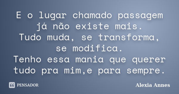 E o lugar chamado passagem já não existe mais. Tudo muda, se transforma, se modifica. Tenho essa mania que querer tudo pra mim,e para sempre.... Frase de Alexia Annes.