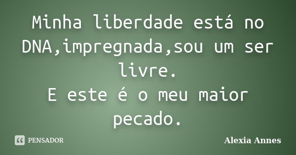 Minha liberdade está no DNA,impregnada,sou um ser livre. E este é o meu maior pecado.... Frase de Alexia Annes.