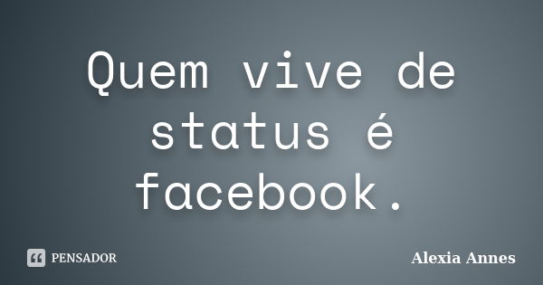 Quem vive de status é facebook.... Frase de Alexia Annes.