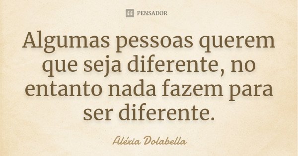 Algumas pessoas querem que seja diferente, no entanto nada fazem para ser diferente.... Frase de Aléxia Dolabella.
