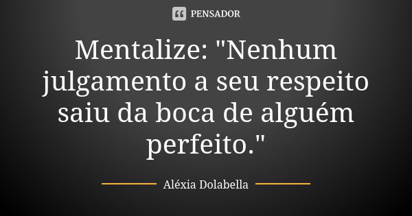 Mentalize: "Nenhum julgamento a seu respeito saiu da boca de alguém perfeito."... Frase de Aléxia Dolabella.