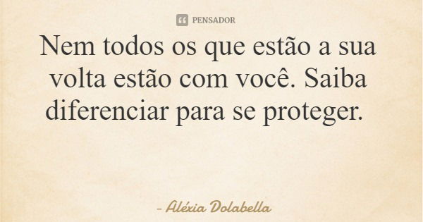 Nem todos os que estão a sua volta estão com você. Saiba diferenciar para se proteger.... Frase de Aléxia Dolabella.