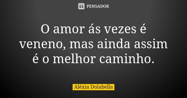 O amor ás vezes é veneno, mas ainda assim é o melhor caminho.... Frase de Aléxia Dolabella.