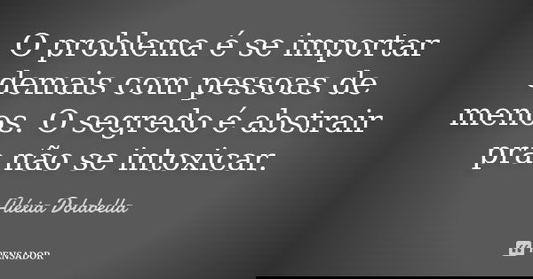 O problema é se importar demais com pessoas de menos. O segredo é abstrair pra não se intoxicar.... Frase de Aléxia Dolabella.