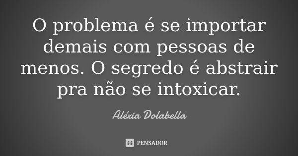 O problema é se importar demais com pessoas de menos. O segredo é abstrair pra não se intoxicar.... Frase de Aléxia Dolabella.