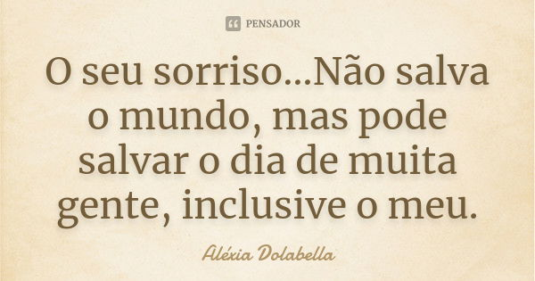 O seu sorriso…Não salva o mundo, mas pode salvar o dia de muita gente, inclusive o meu.... Frase de Aléxia Dolabella.