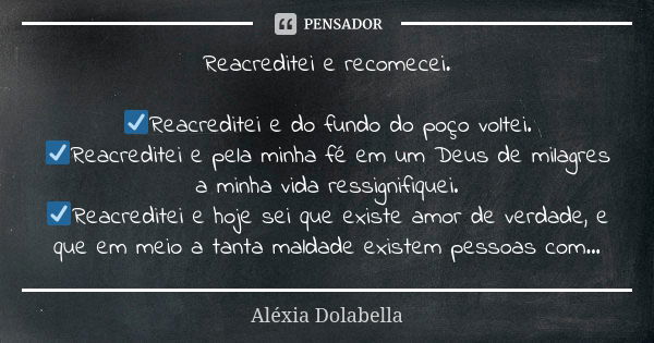 Reacreditei e recomecei. ☑️Reacreditei e do fundo do poço voltei. ☑️Reacreditei e pela minha fé em um Deus de milagres a minha vida ressignifiquei. ☑️Reacredite... Frase de Aléxia Dolabella.