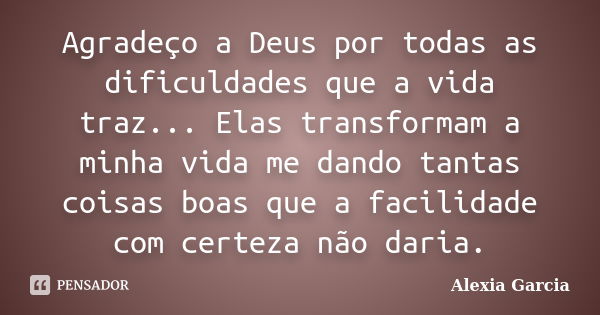 Agradeço a Deus por todas as dificuldades que a vida traz... Elas transformam a minha vida me dando tantas coisas boas que a facilidade com certeza não daria.... Frase de Alexia Garcia.