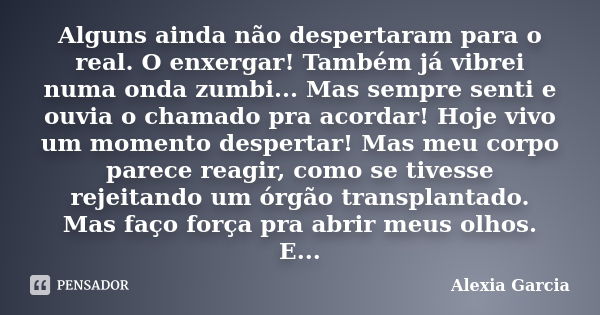 Alguns ainda não despertaram para o real. O enxergar! Também já vibrei numa onda zumbi... Mas sempre senti e ouvia o chamado pra acordar! Hoje vivo um momento d... Frase de Alexia Garcia.