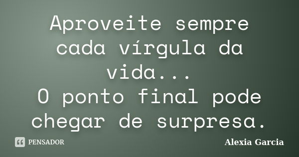 Aproveite sempre cada vírgula da vida... O ponto final pode chegar de surpresa.... Frase de Alexia Garcia.