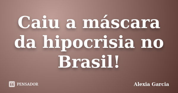 Caiu a máscara da hipocrisia no Brasil!... Frase de Alexia Garcia.