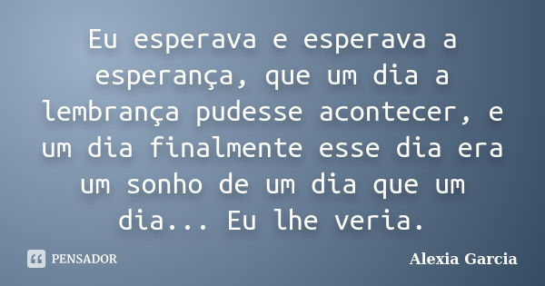 Eu esperava e esperava a esperança, que um dia a lembrança pudesse acontecer, e um dia finalmente esse dia era um sonho de um dia que um dia... Eu lhe veria.... Frase de Alexia Garcia.