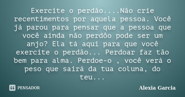 Exercite o perdão....Não crie recentimentos por aquela pessoa. Você já parou para pensar que a pessoa que você ainda não perdôo pode ser um anjo? Ela tá aqui pa... Frase de Alexia Garcia.