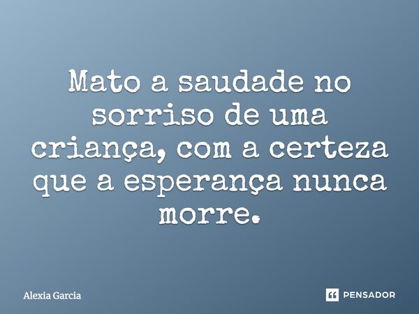 Mato a saudade no sorriso de uma criança, com a certeza que a esperança nunca morre.... Frase de Alexia Garcia.