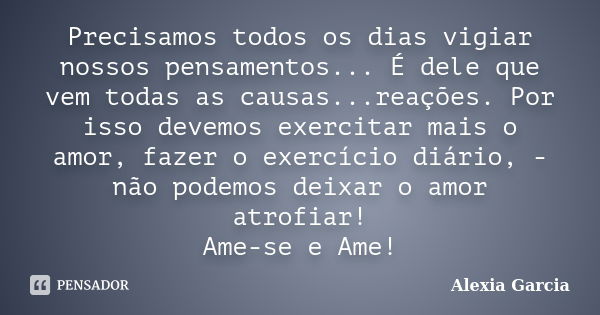 Precisamos todos os dias vigiar nossos pensamentos... É dele que vem todas as causas...reações. Por isso devemos exercitar mais o amor, fazer o exercício diário... Frase de Alexia Garcia.