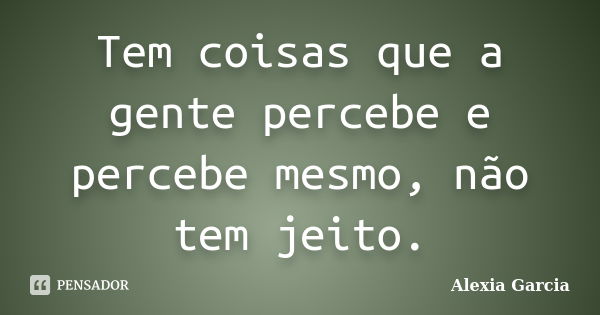 Tem coisas que a gente percebe e percebe mesmo, não tem jeito.... Frase de Alexia Garcia.