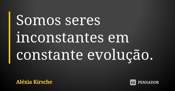 Somos seres inconstantes em constante evolução.... Frase de Aléxia Kirsche.