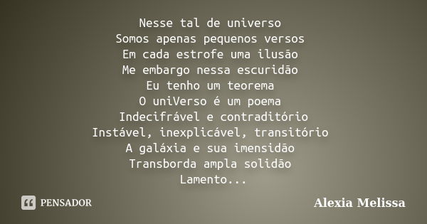 Nesse tal de universo Somos apenas pequenos versos Em cada estrofe uma ilusão Me embargo nessa escuridão Eu tenho um teorema O uniVerso é um poema Indecifrável ... Frase de Aléxia Melissa.