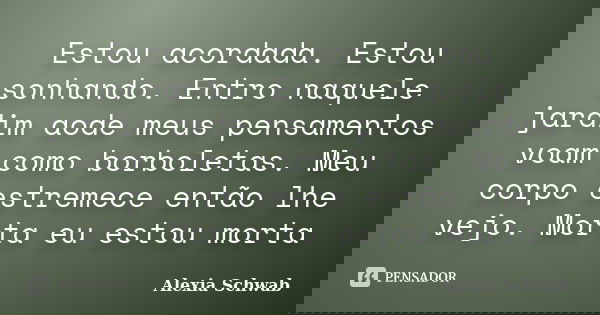 Estou acordada. Estou sonhando. Entro naquele jardim aode meus pensamentos voam como borboletas. Meu corpo estremece então lhe vejo. Morta eu estou morta... Frase de Alexia Schwab.